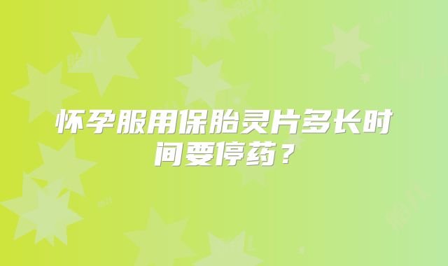 怀孕服用保胎灵片多长时间要停药？