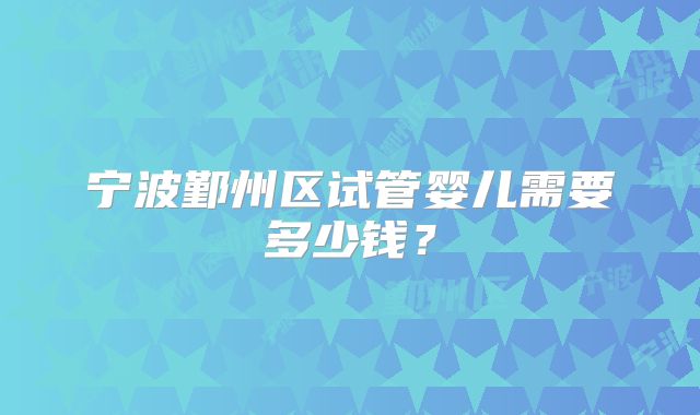 宁波鄞州区试管婴儿需要多少钱？