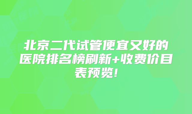 北京二代试管便宜又好的医院排名榜刷新+收费价目表预览!