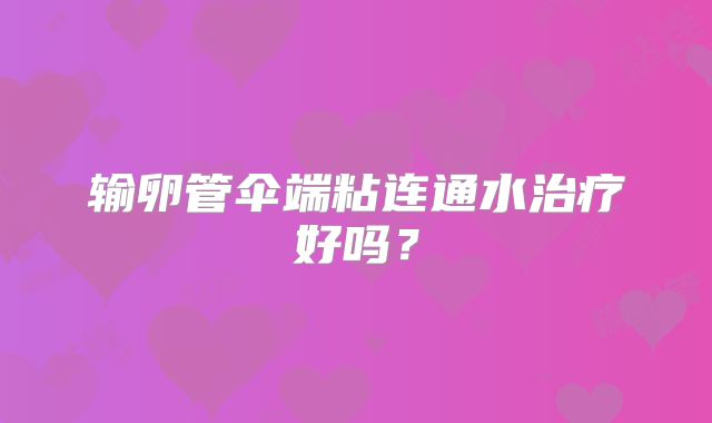 输卵管伞端粘连通水治疗好吗？