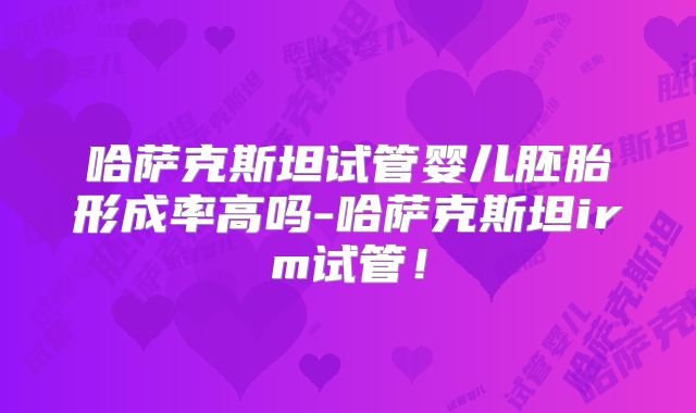 哈萨克斯坦试管婴儿胚胎形成率高吗-哈萨克斯坦irm试管！
