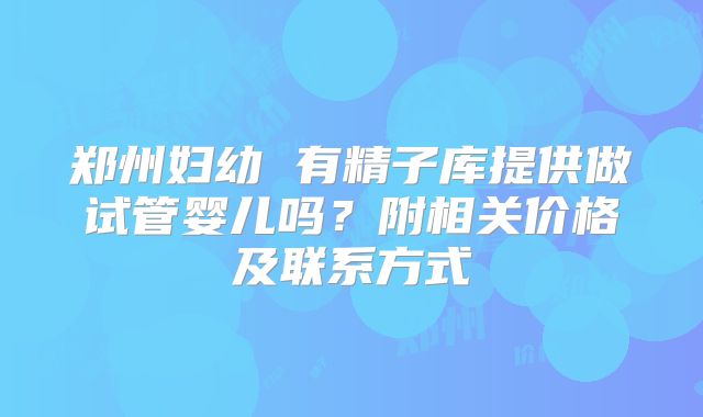 郑州妇幼 有精子库提供做试管婴儿吗？附相关价格及联系方式