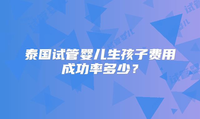 泰国试管婴儿生孩子费用成功率多少？