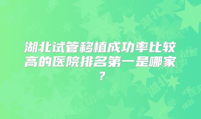 湖北试管移植成功率比较高的医院排名第一是哪家?