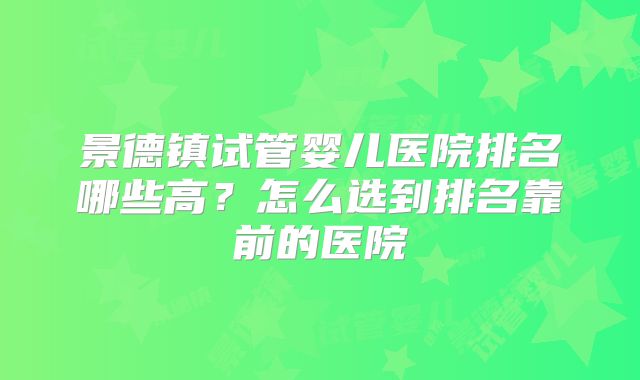 景德镇试管婴儿医院排名哪些高？怎么选到排名靠前的医院