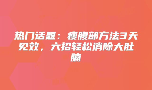 热门话题：瘦腹部方法3天见效，六招轻松消除大肚腩