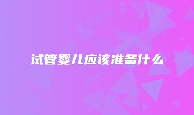 试管婴儿应该准备什么
