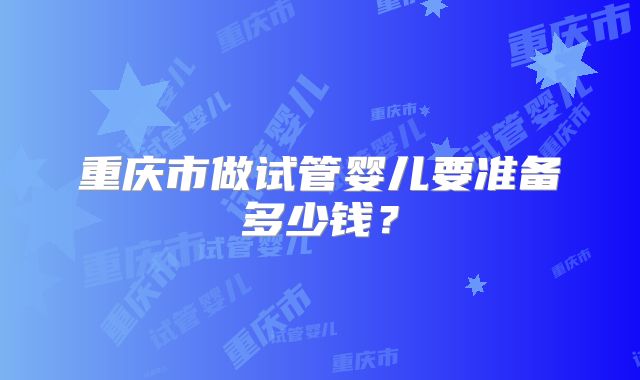 重庆市做试管婴儿要准备多少钱?