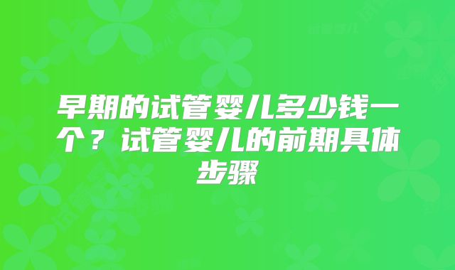 早期的试管婴儿多少钱一个？试管婴儿的前期具体步骤