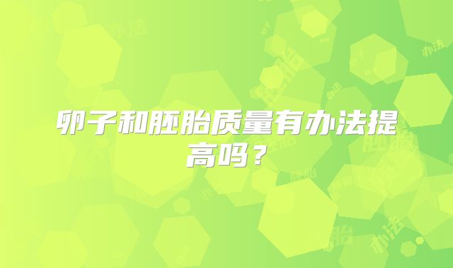 卵子和胚胎质量有办法提高吗？