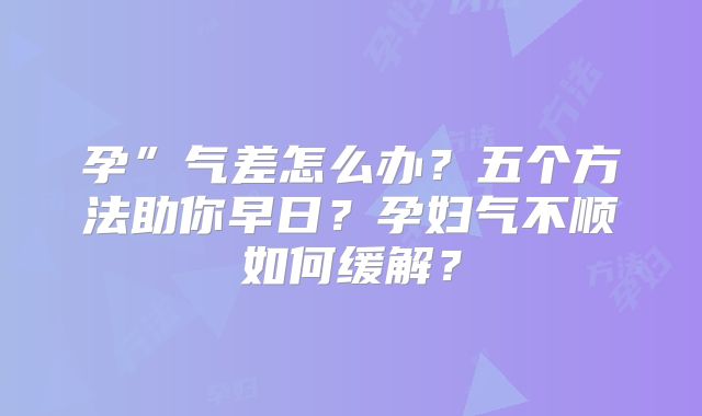 孕”气差怎么办？五个方法助你早日？孕妇气不顺如何缓解？