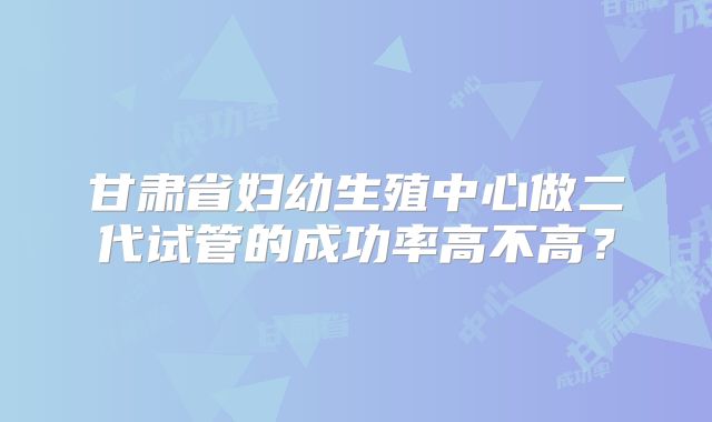 甘肃省妇幼生殖中心做二代试管的成功率高不高？