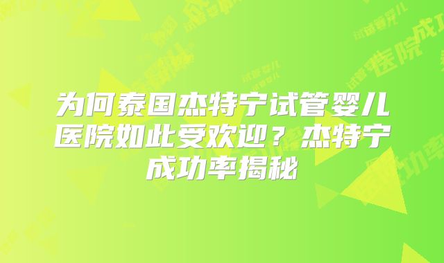 为何泰国杰特宁试管婴儿医院如此受欢迎？杰特宁成功率揭秘
