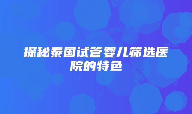 探秘泰国试管婴儿筛选医院的特色