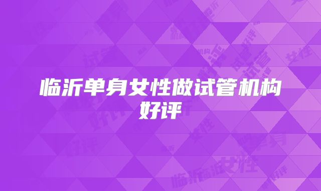 临沂单身女性做试管机构好评