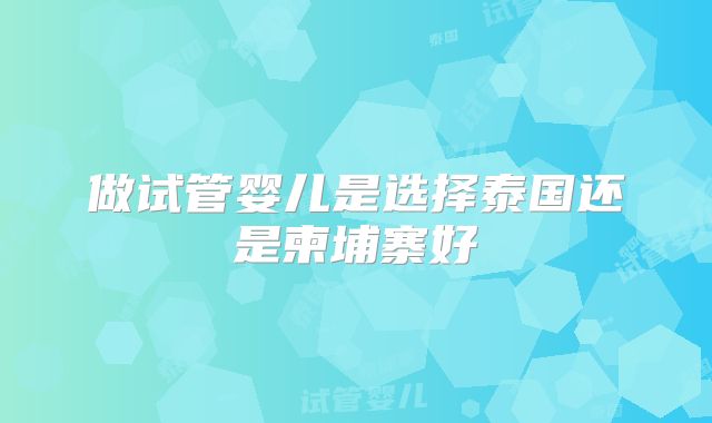 做试管婴儿是选择泰国还是柬埔寨好