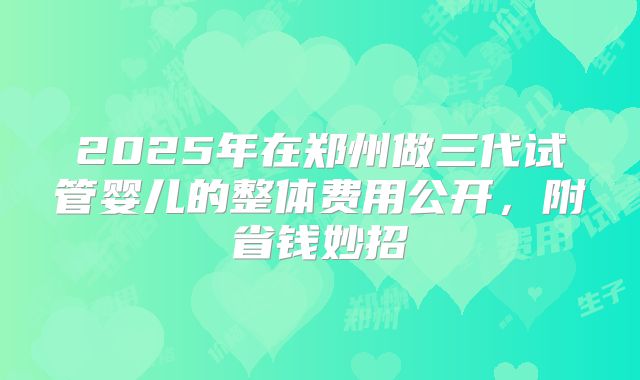 2025年在郑州做三代试管婴儿的整体费用公开，附省钱妙招
