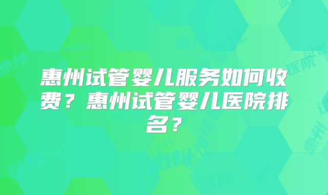 惠州试管婴儿服务如何收费?惠州试管婴儿医院排名?