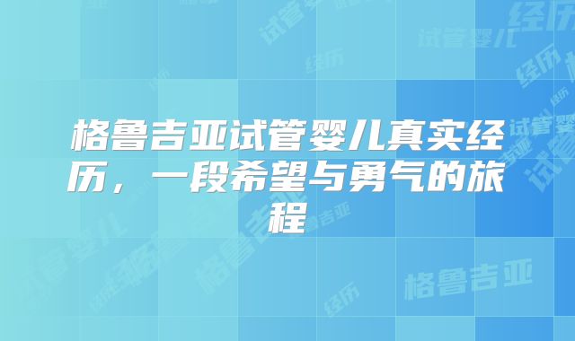 格鲁吉亚试管婴儿真实经历，一段希望与勇气的旅程