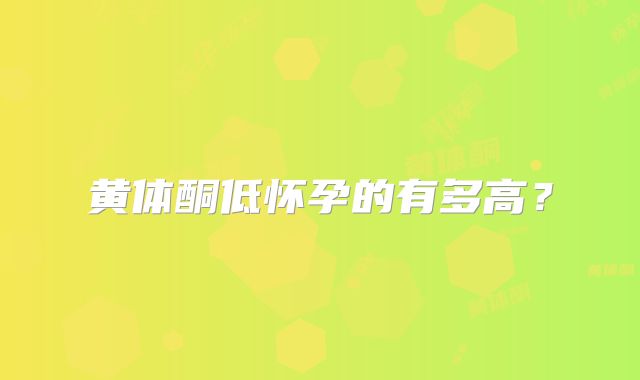 黄体酮低怀孕的有多高？
