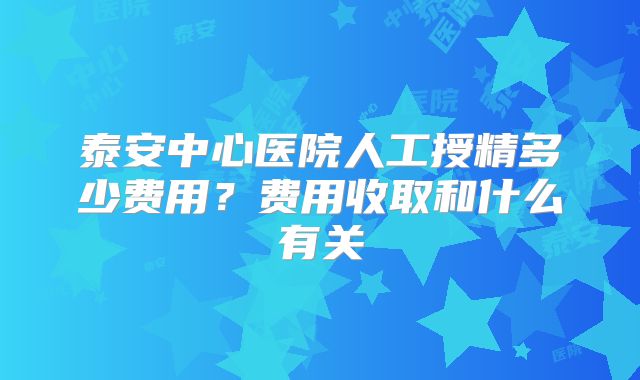 泰安中心医院人工授精多少费用？费用收取和什么有关