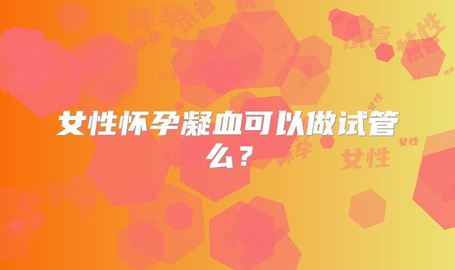 女性怀孕凝血可以做试管么？