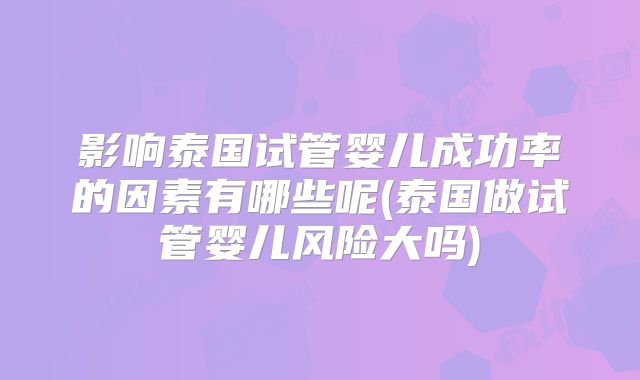 影响泰国试管婴儿成功率的因素有哪些呢(泰国做试管婴儿风险大吗)