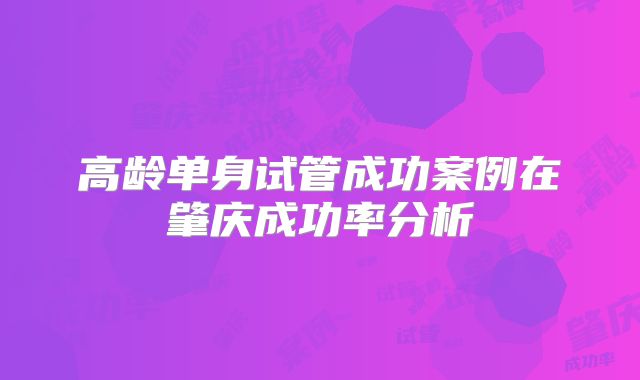 高龄单身试管成功案例在肇庆成功率分析