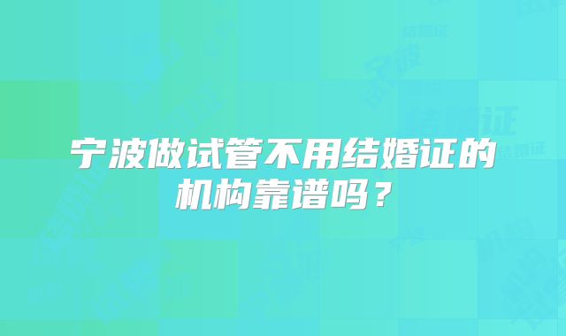 宁波做试管不用结婚证的机构靠谱吗？