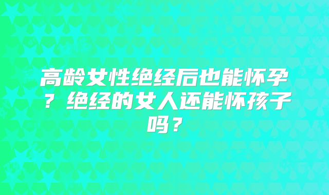 高龄女性绝经后也能怀孕？绝经的女人还能怀孩子吗？