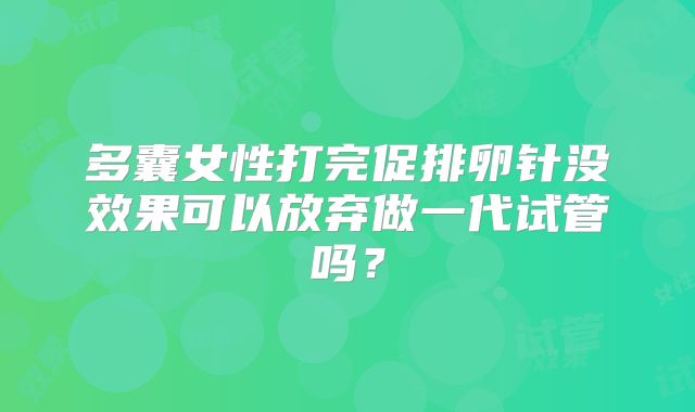 多囊女性打完促排卵针没效果可以放弃做一代试管吗？