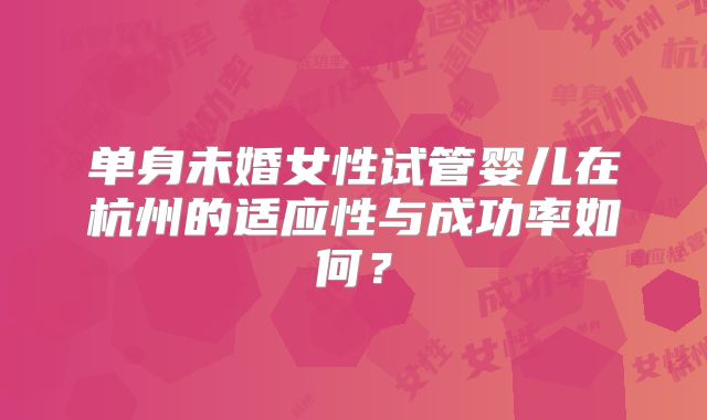 单身未婚女性试管婴儿在杭州的适应性与成功率如何？