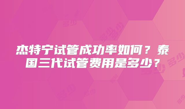 杰特宁试管成功率如何？泰国三代试管费用是多少？