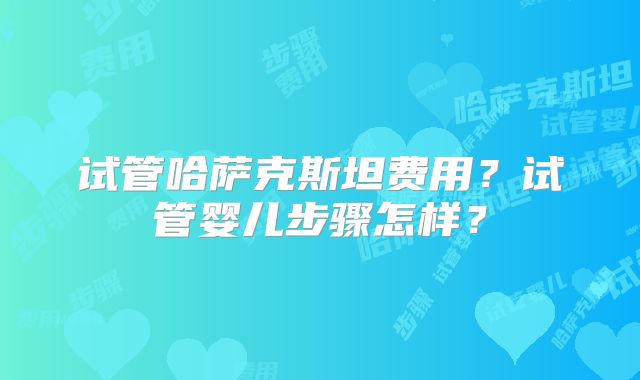 试管哈萨克斯坦费用?试管婴儿步骤怎样?
