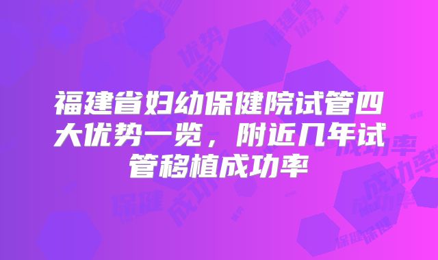 福建省妇幼保健院试管四大优势一览，附近几年试管移植成功率