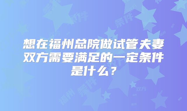 想在福州总院做试管夫妻双方需要满足的一定条件是什么？