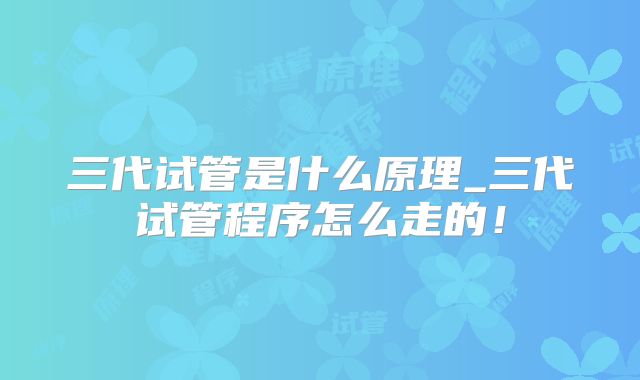 三代试管是什么原理_三代试管程序怎么走的！