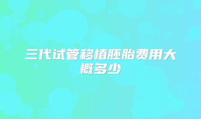 三代试管移植胚胎费用大概多少
