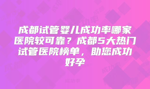 成都试管婴儿成功率哪家医院较可靠？成都5大热门试管医院榜单，助您成功好孕