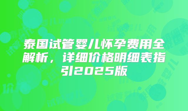 泰国试管婴儿怀孕费用全解析,详细价格明细表指引2025版