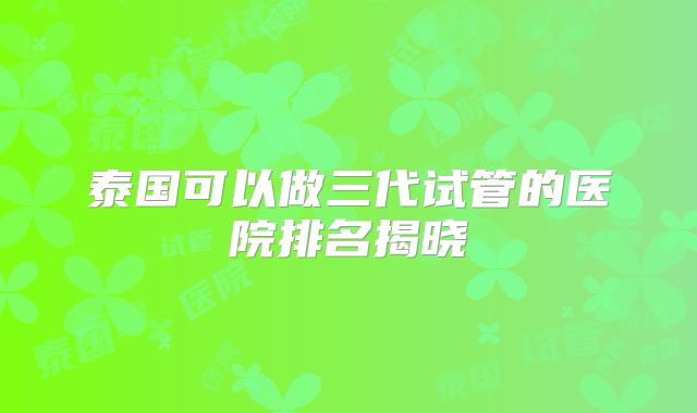 泰国可以做三代试管的医院排名揭晓