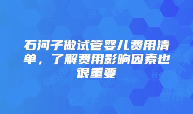石河子做试管婴儿费用清单,了解费用影响因素也很重要