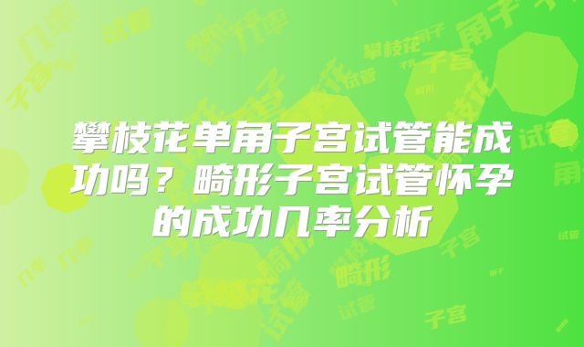 攀枝花单角子宫试管能成功吗？畸形子宫试管怀孕的成功几率分析