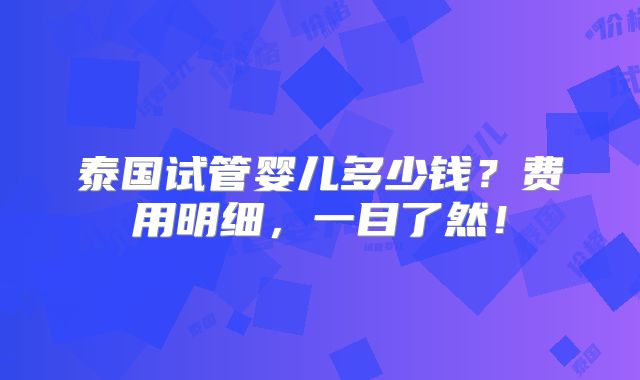 泰国试管婴儿多少钱？费用明细，一目了然！