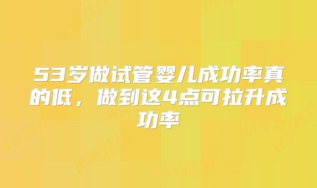 53岁做试管婴儿成功率真的低，做到这4点可拉升成功率