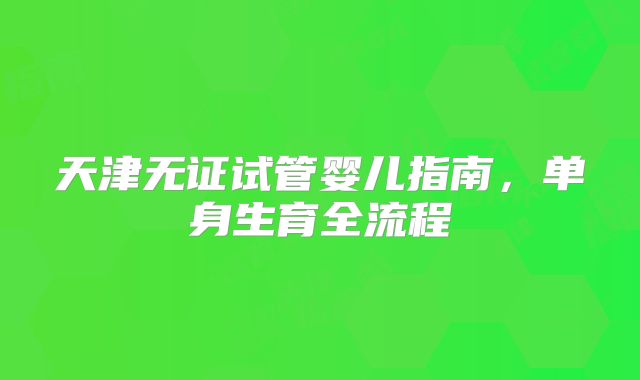 天津无证试管婴儿指南，单身生育全流程
