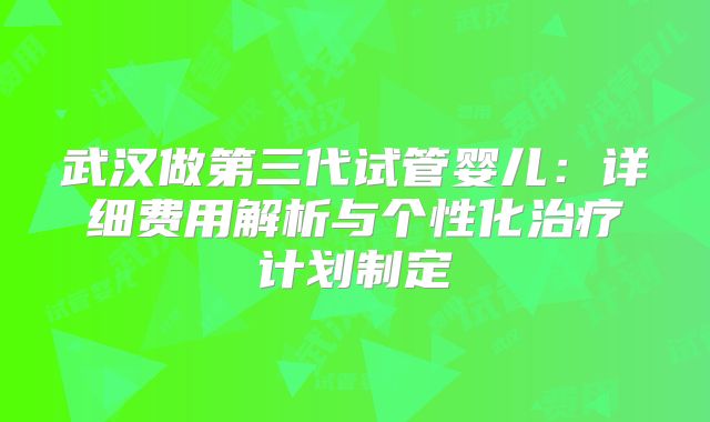 武汉做第三代试管婴儿:详细费用解析与个性化治疗计划制定