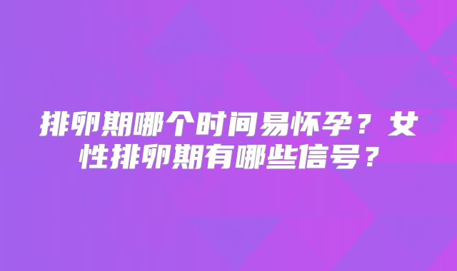 排卵期哪个时间易怀孕？女性排卵期有哪些信号？