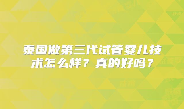 泰国做第三代试管婴儿技术怎么样?真的好吗?
