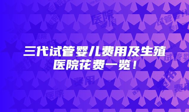 三代试管婴儿费用及生殖医院花费一览!